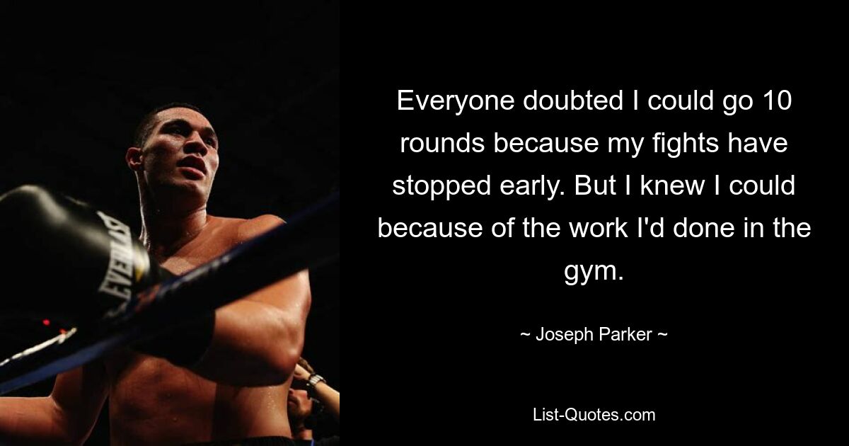 Everyone doubted I could go 10 rounds because my fights have stopped early. But I knew I could because of the work I'd done in the gym. — © Joseph Parker