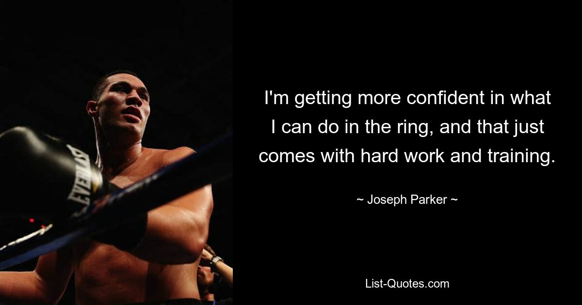 I'm getting more confident in what I can do in the ring, and that just comes with hard work and training. — © Joseph Parker