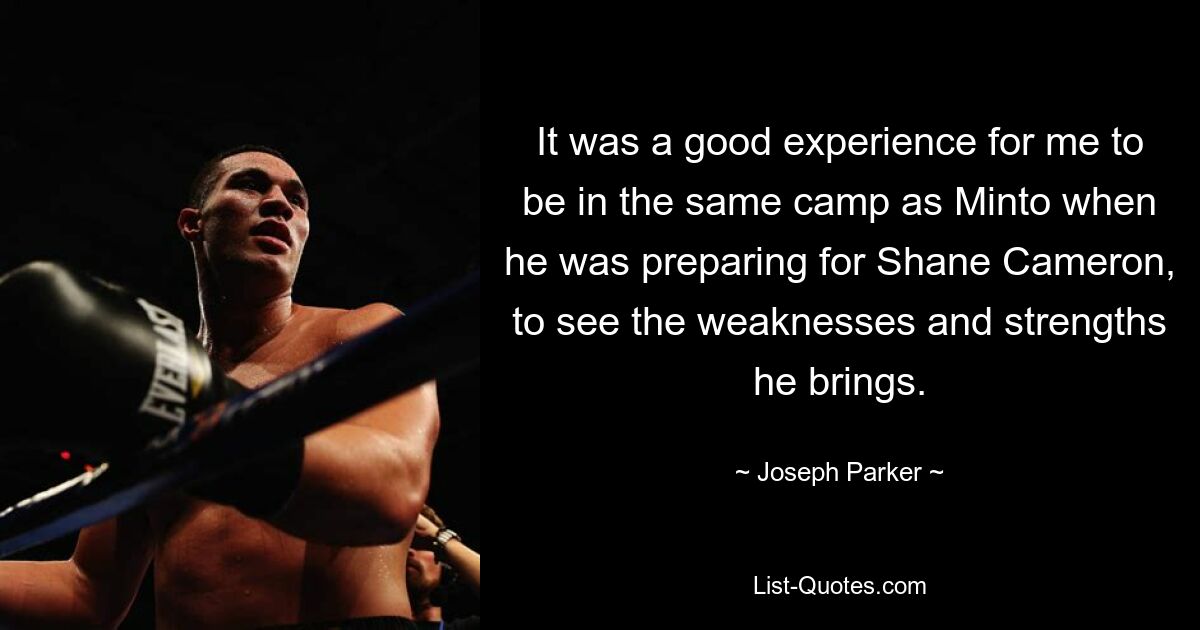 It was a good experience for me to be in the same camp as Minto when he was preparing for Shane Cameron, to see the weaknesses and strengths he brings. — © Joseph Parker