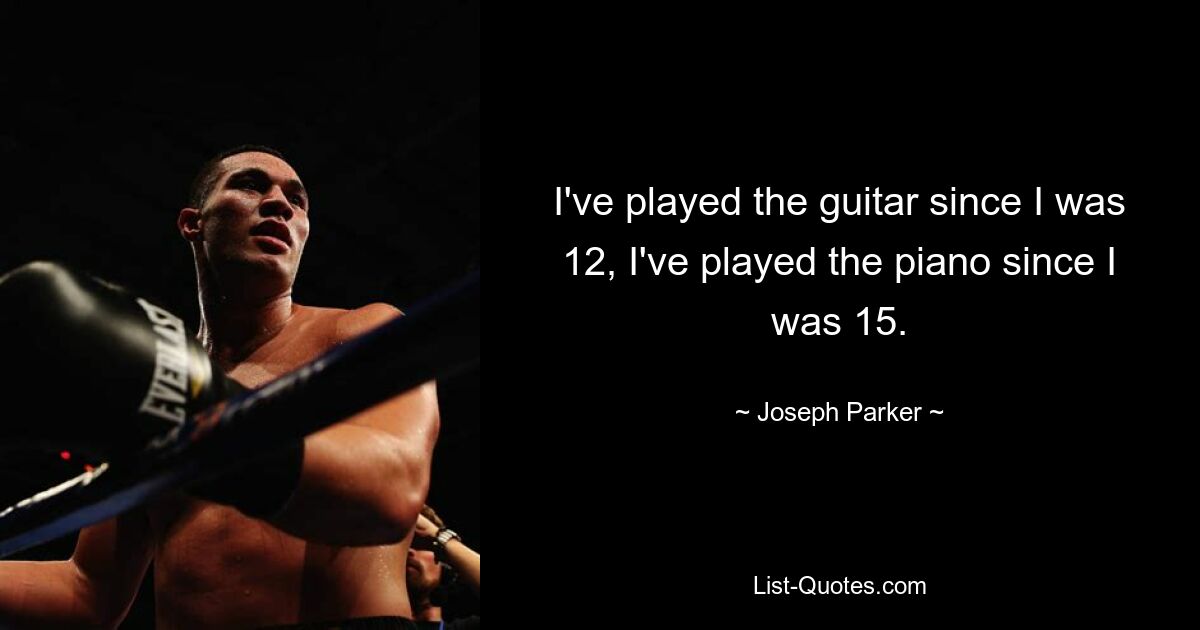 I've played the guitar since I was 12, I've played the piano since I was 15. — © Joseph Parker