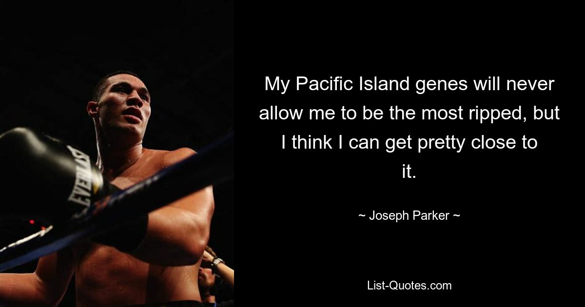 My Pacific Island genes will never allow me to be the most ripped, but I think I can get pretty close to it. — © Joseph Parker