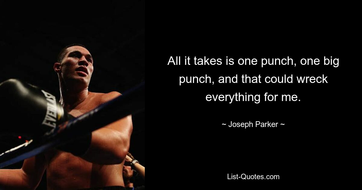 All it takes is one punch, one big punch, and that could wreck everything for me. — © Joseph Parker