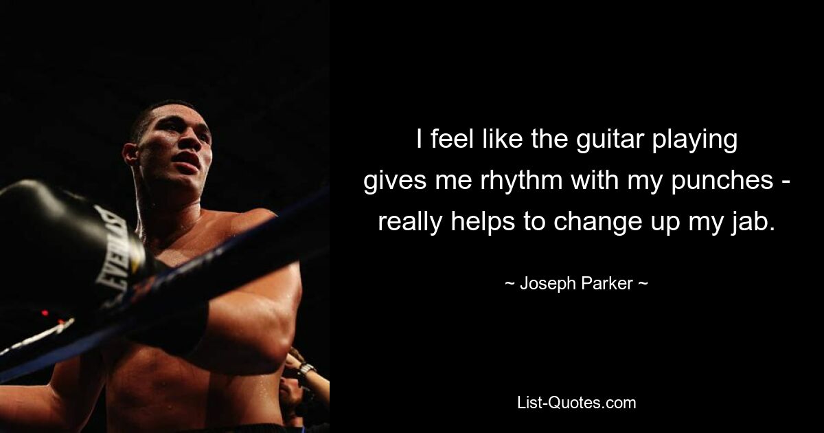 I feel like the guitar playing gives me rhythm with my punches - really helps to change up my jab. — © Joseph Parker