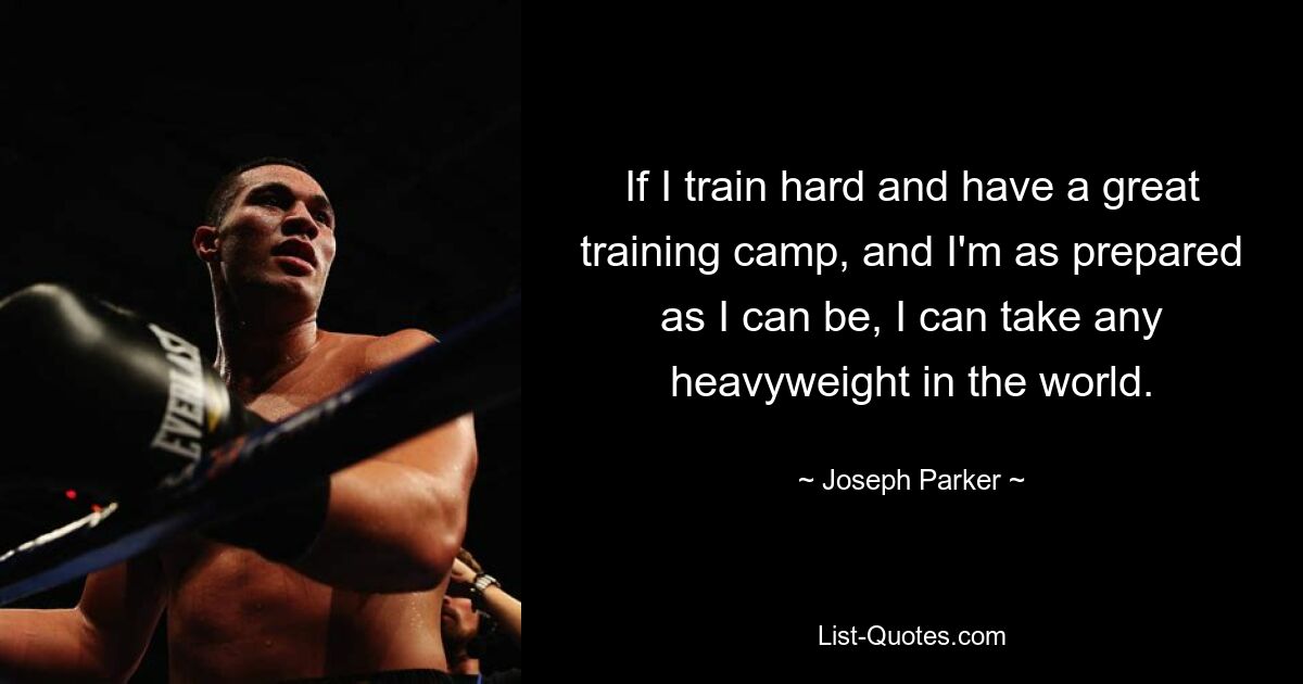 If I train hard and have a great training camp, and I'm as prepared as I can be, I can take any heavyweight in the world. — © Joseph Parker