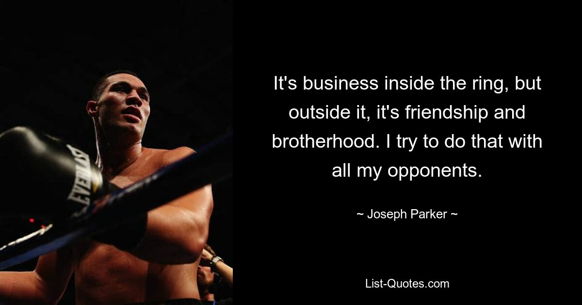 It's business inside the ring, but outside it, it's friendship and brotherhood. I try to do that with all my opponents. — © Joseph Parker