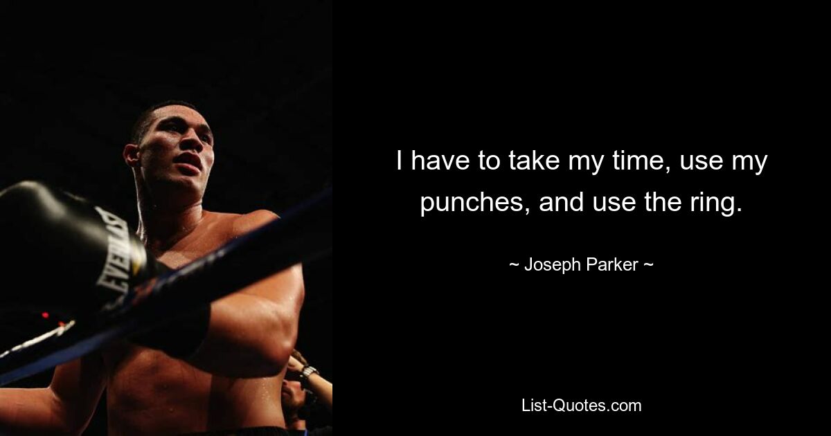 I have to take my time, use my punches, and use the ring. — © Joseph Parker