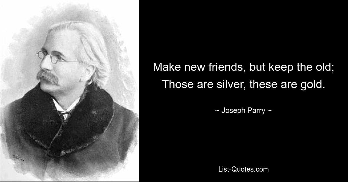 Make new friends, but keep the old; Those are silver, these are gold. — © Joseph Parry