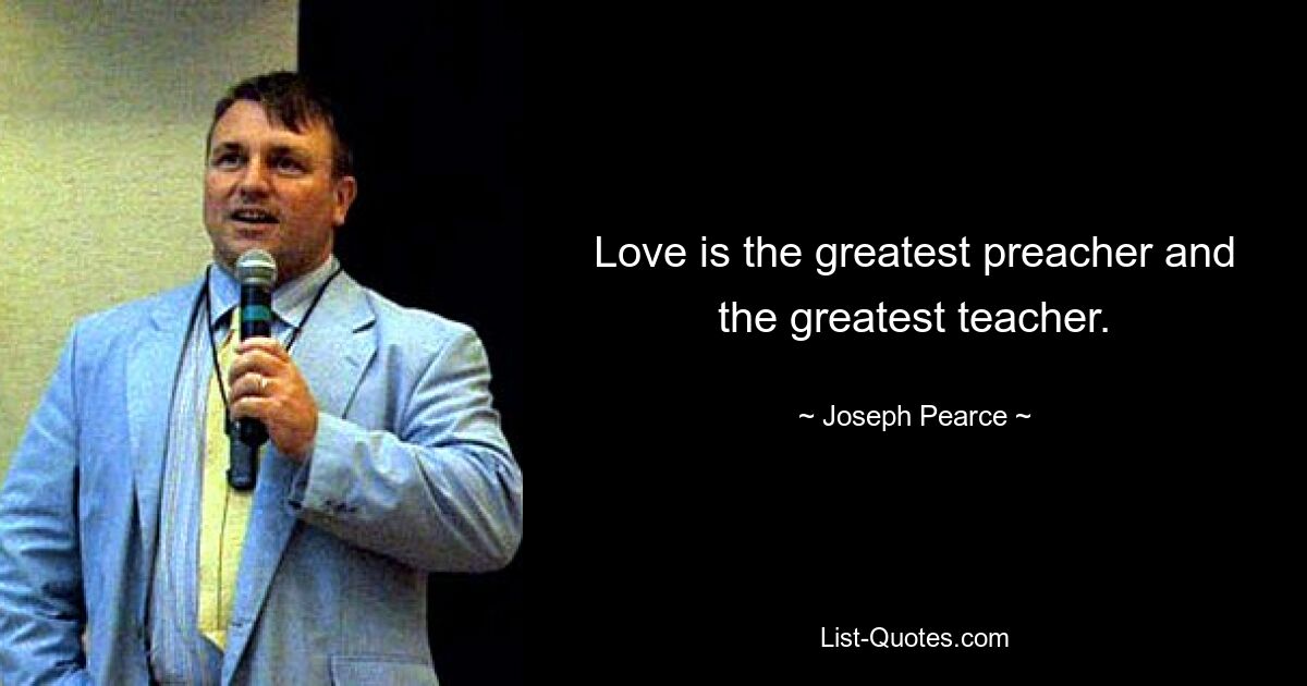 Love is the greatest preacher and the greatest teacher. — © Joseph Pearce