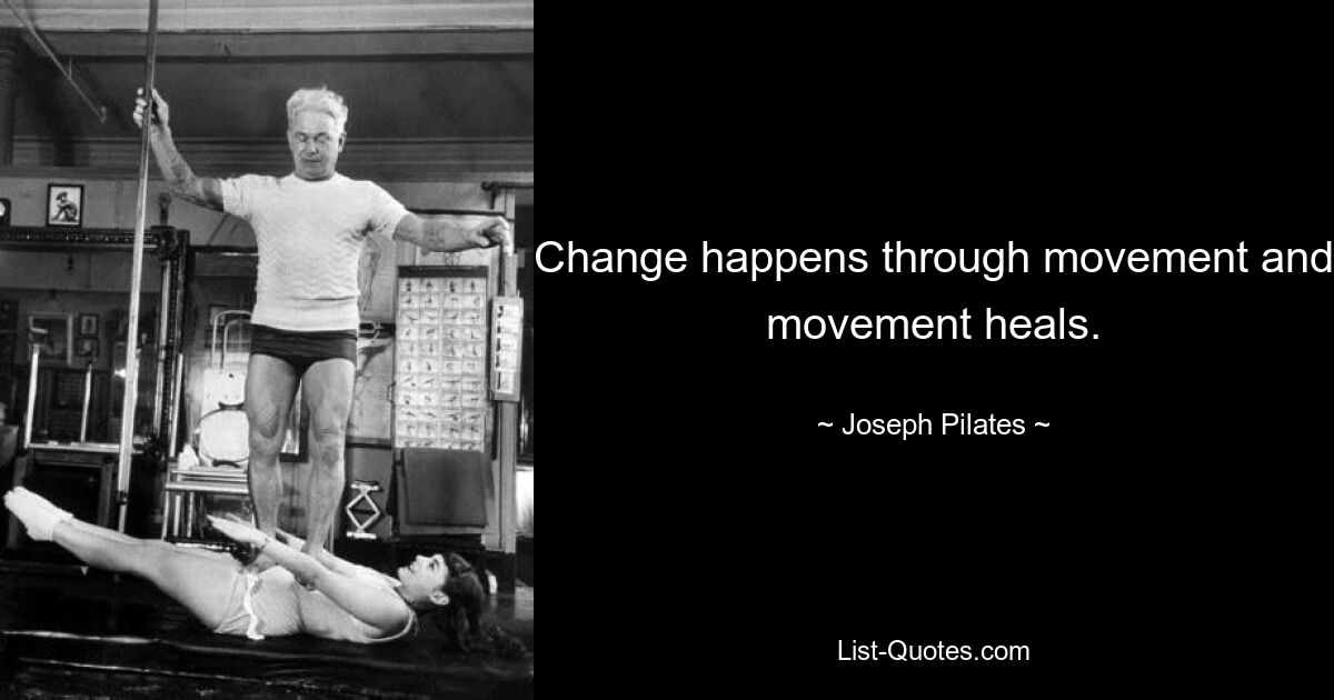 Change happens through movement and movement heals. — © Joseph Pilates