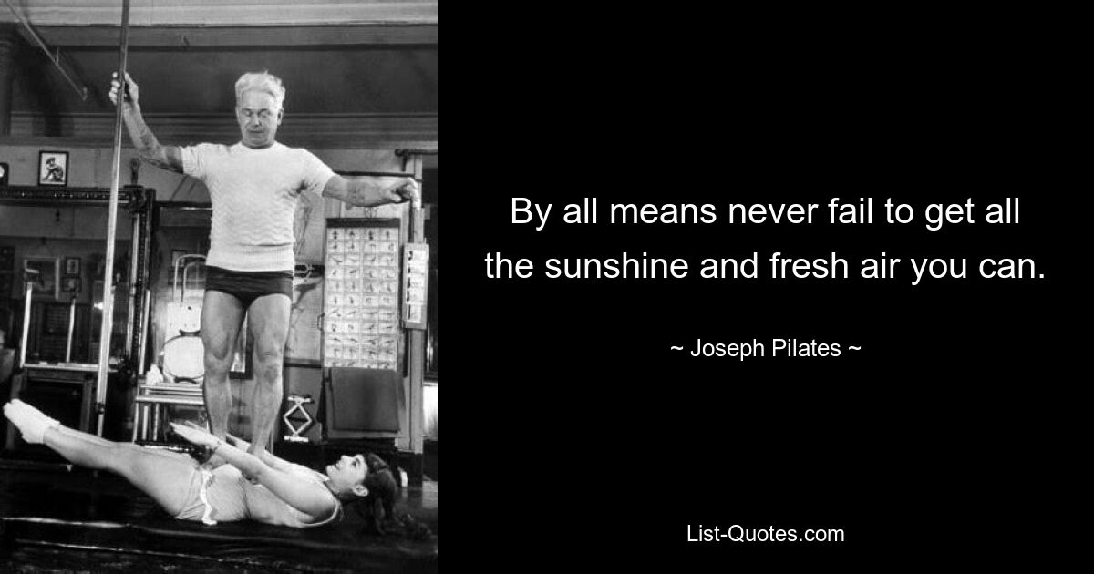 By all means never fail to get all the sunshine and fresh air you can. — © Joseph Pilates