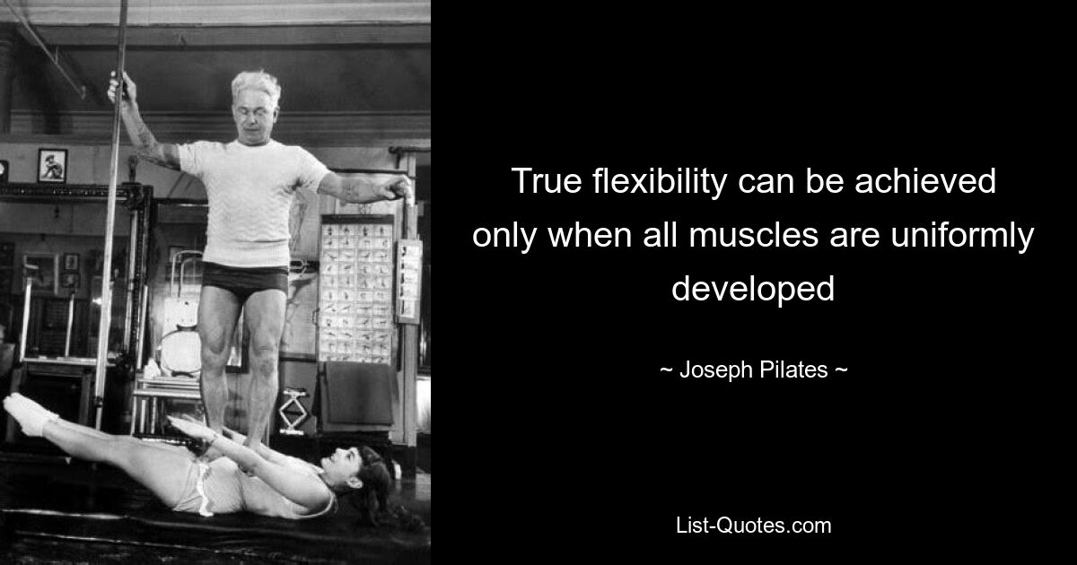 True flexibility can be achieved only when all muscles are uniformly developed — © Joseph Pilates