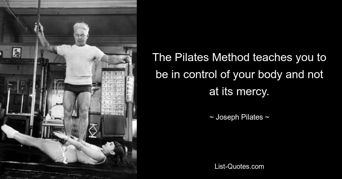 The Pilates Method teaches you to be in control of your body and not at its mercy. — © Joseph Pilates