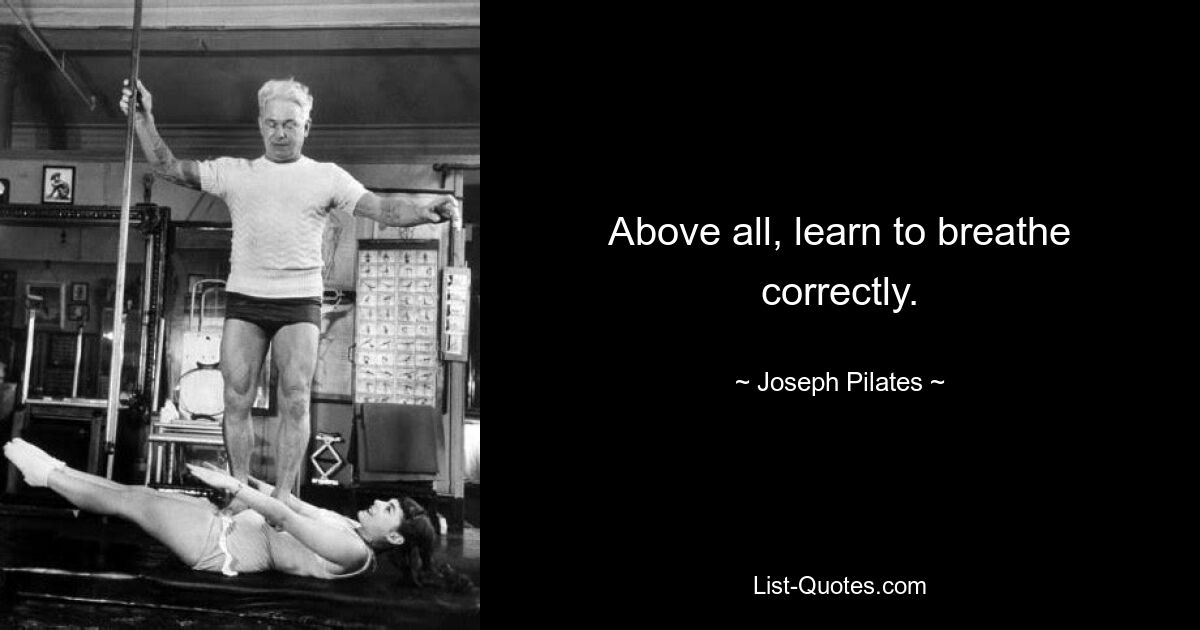 Above all, learn to breathe correctly. — © Joseph Pilates