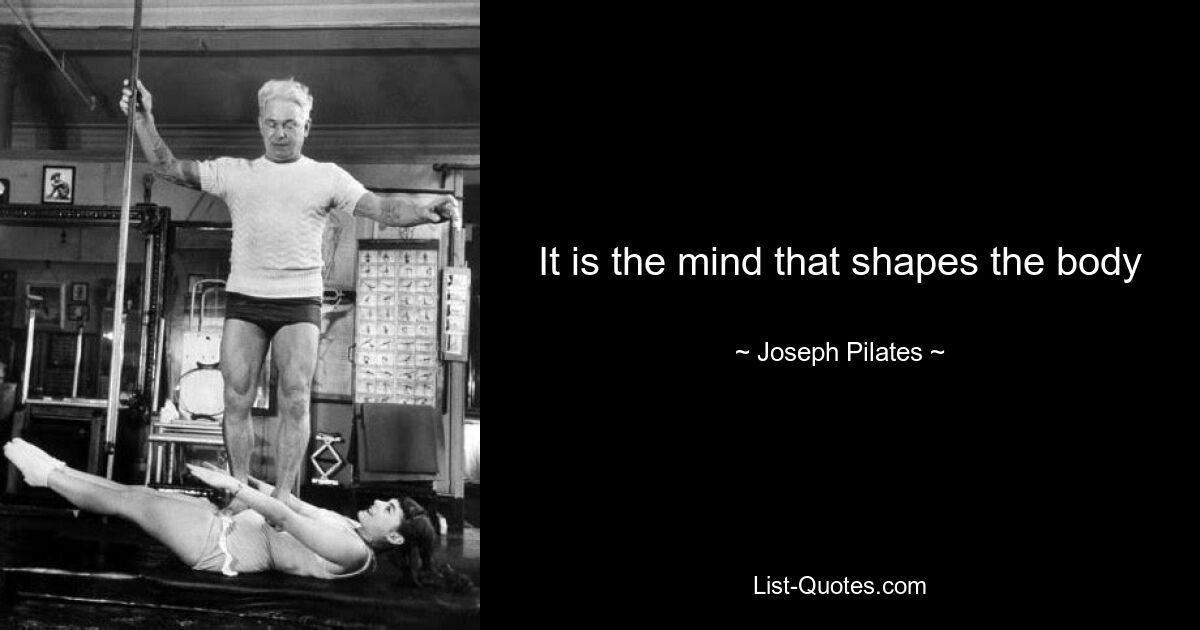 It is the mind that shapes the body — © Joseph Pilates