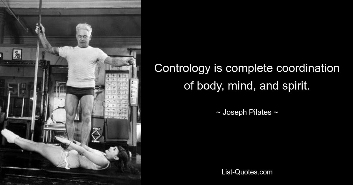 Contrology is complete coordination of body, mind, and spirit. — © Joseph Pilates