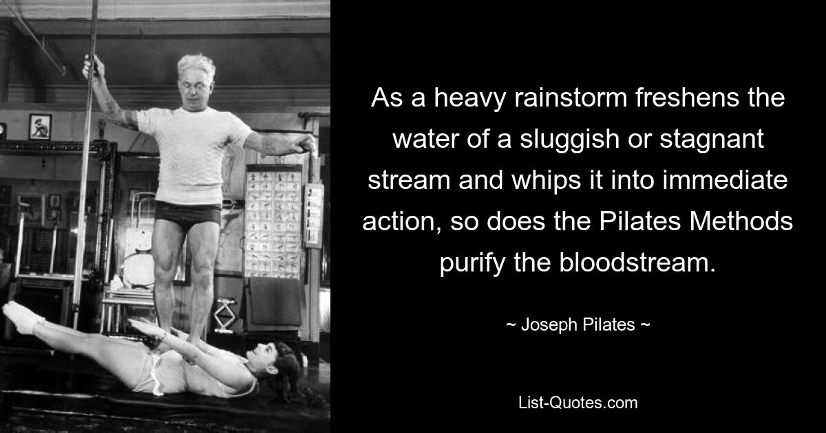Подобно тому, как сильный ливень освежает воду медленного или застойного ручья и вызывает немедленное действие, так и методы пилатеса очищают кровоток. — © Джозеф Пилатес 