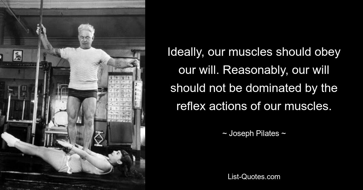 Ideally, our muscles should obey our will. Reasonably, our will should not be dominated by the reflex actions of our muscles. — © Joseph Pilates