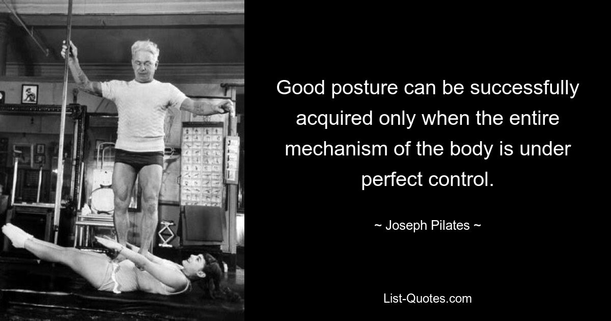 Eine gute Körperhaltung kann nur dann erfolgreich erreicht werden, wenn der gesamte Mechanismus des Körpers perfekt unter Kontrolle ist. — © Joseph Pilates