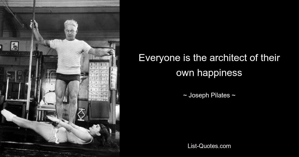 Everyone is the architect of their own happiness — © Joseph Pilates