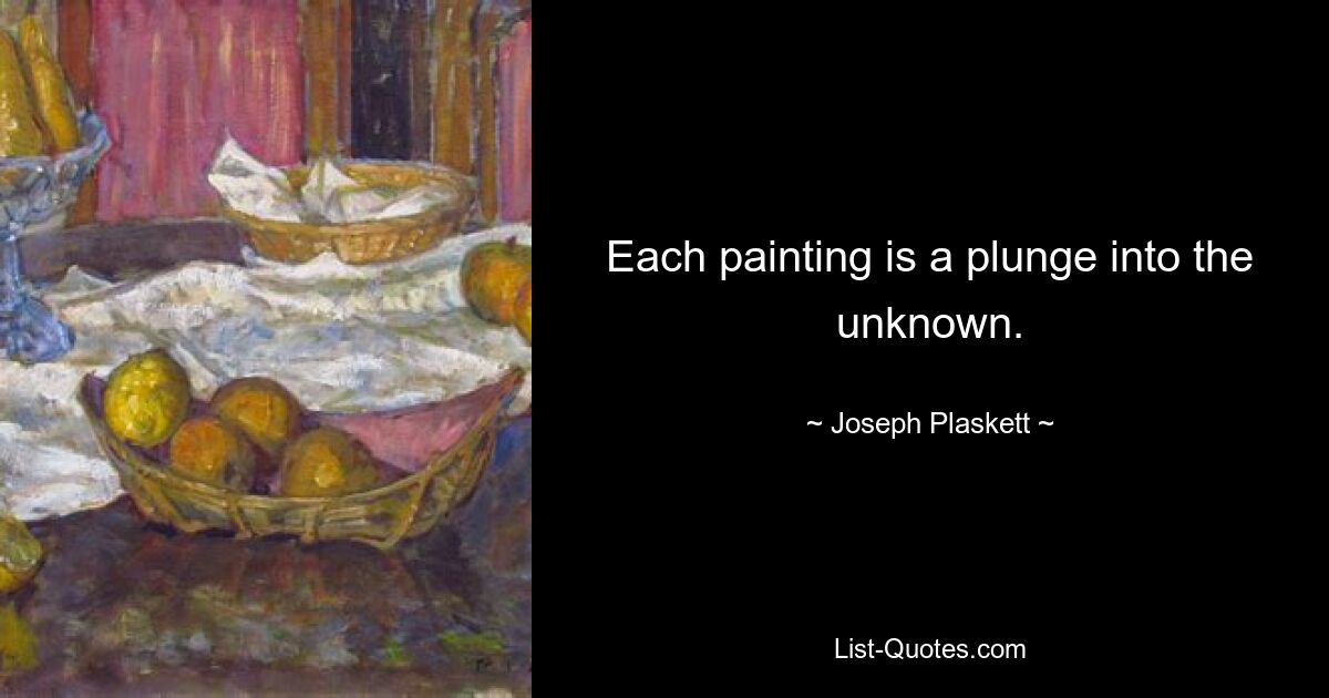 Each painting is a plunge into the unknown. — © Joseph Plaskett