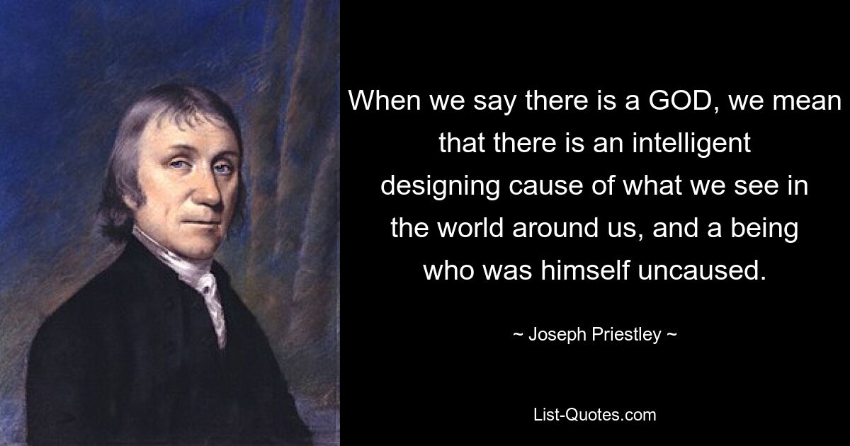 When we say there is a GOD, we mean that there is an intelligent designing cause of what we see in the world around us, and a being who was himself uncaused. — © Joseph Priestley