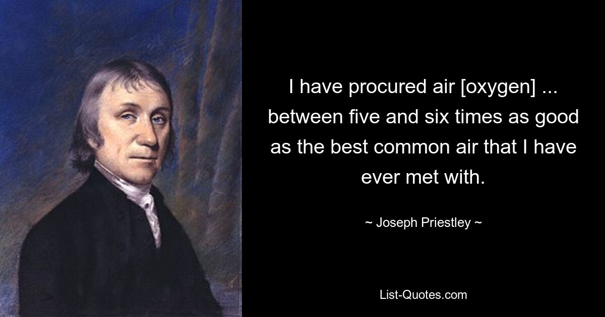 I have procured air [oxygen] ... between five and six times as good as the best common air that I have ever met with. — © Joseph Priestley