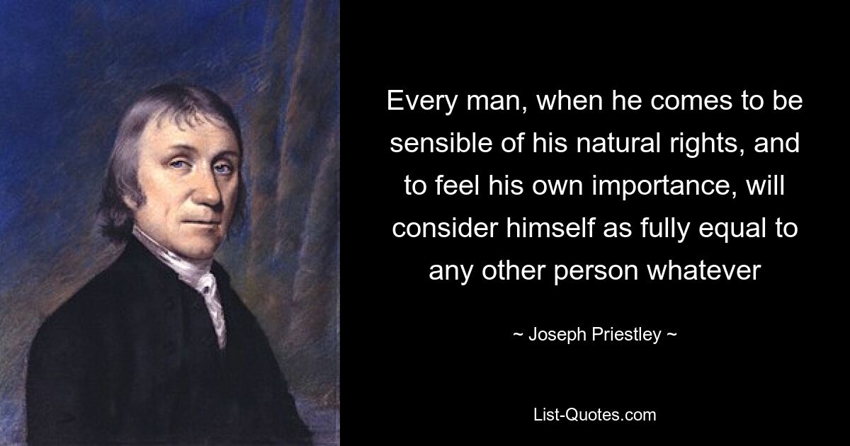 Every man, when he comes to be sensible of his natural rights, and to feel his own importance, will consider himself as fully equal to any other person whatever — © Joseph Priestley