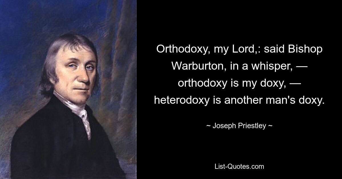 Orthodoxy, my Lord,: said Bishop Warburton, in a whisper, — orthodoxy is my doxy, — heterodoxy is another man's doxy. — © Joseph Priestley