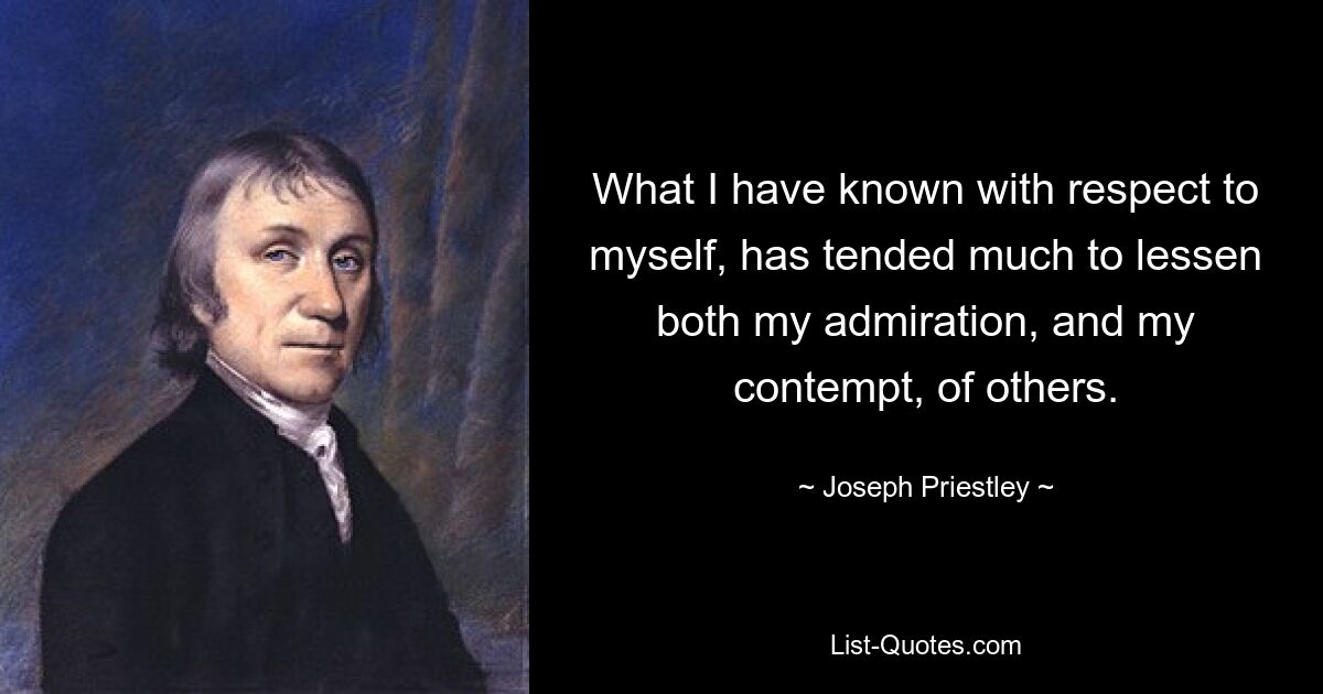 What I have known with respect to myself, has tended much to lessen both my admiration, and my contempt, of others. — © Joseph Priestley