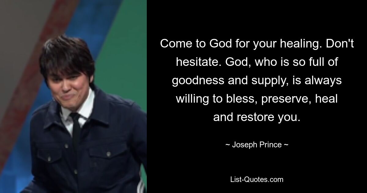 Come to God for your healing. Don't hesitate. God, who is so full of goodness and supply, is always willing to bless, preserve, heal and restore you. — © Joseph Prince