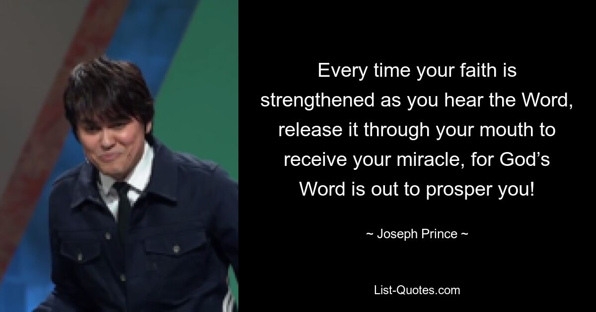 Every time your faith is strengthened as you hear the Word, release it through your mouth to receive your miracle, for God’s Word is out to prosper you! — © Joseph Prince