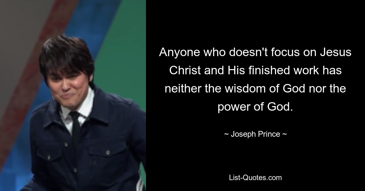 Anyone who doesn't focus on Jesus Christ and His finished work has neither the wisdom of God nor the power of God. — © Joseph Prince