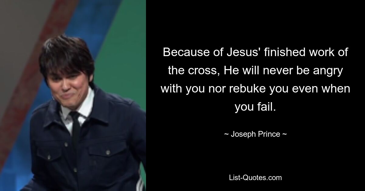 Because of Jesus' finished work of the cross, He will never be angry with you nor rebuke you even when you fail. — © Joseph Prince