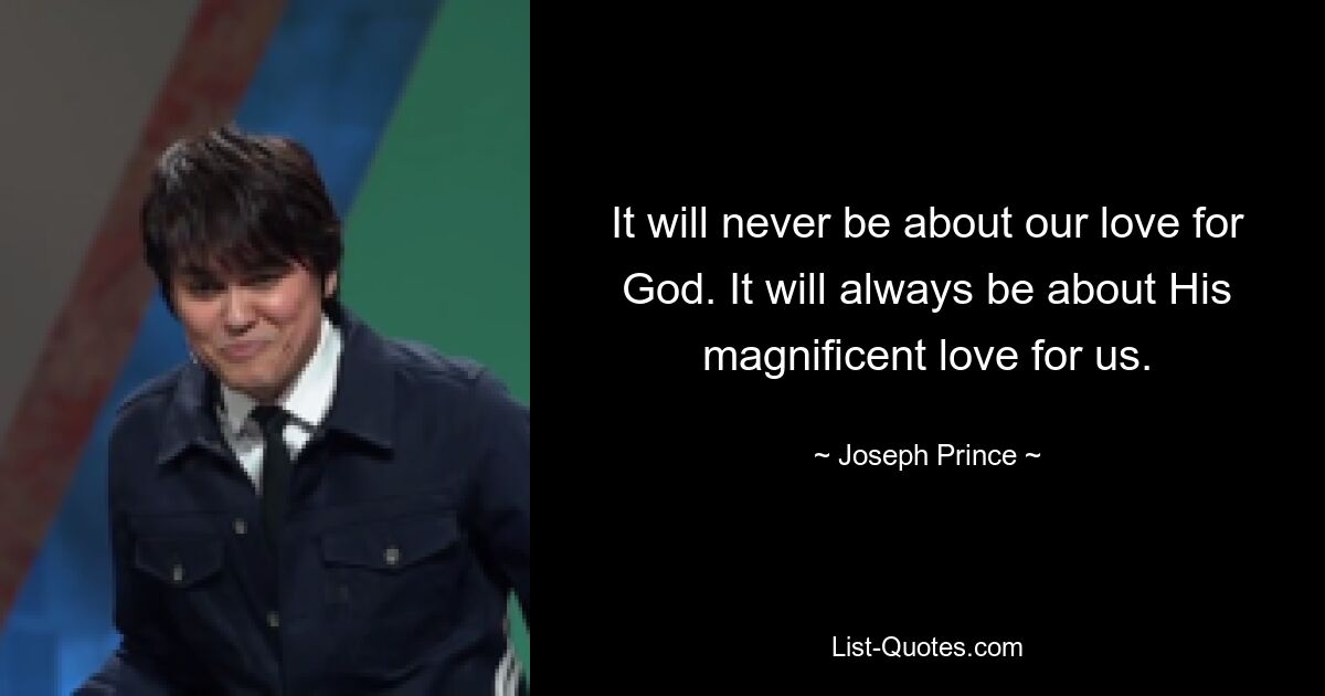 It will never be about our love for God. It will always be about His magnificent love for us. — © Joseph Prince