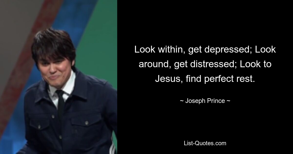 Look within, get depressed; Look around, get distressed; Look to Jesus, find perfect rest. — © Joseph Prince