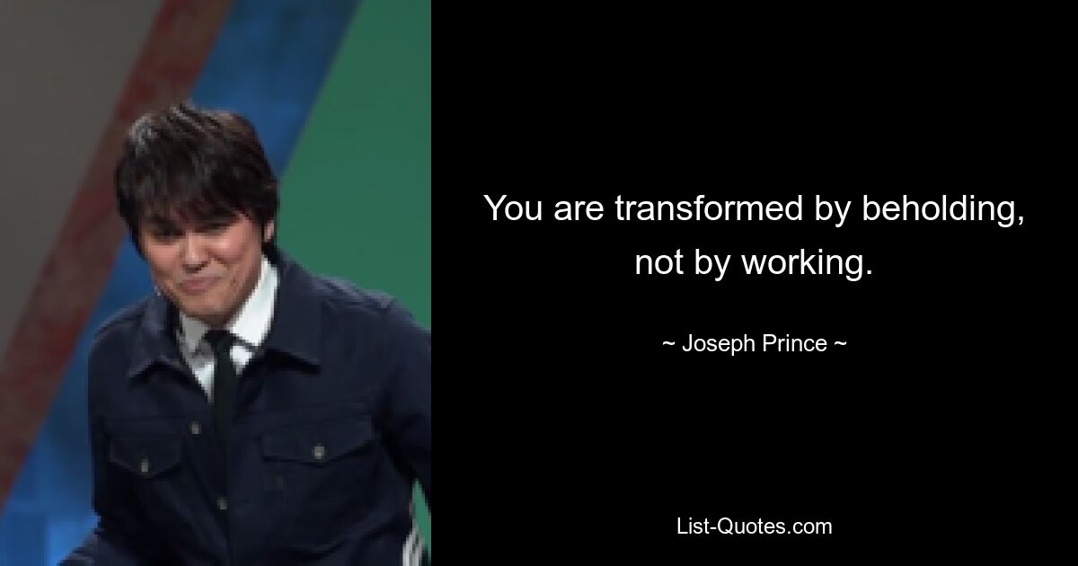 You are transformed by beholding, not by working. — © Joseph Prince