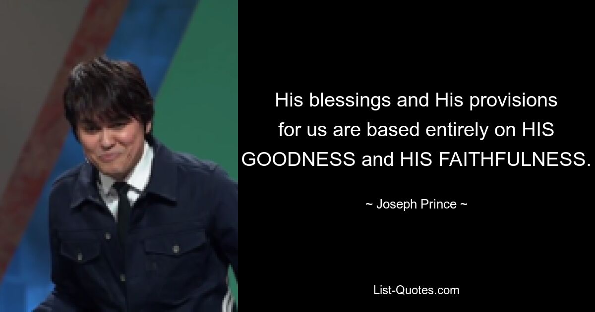 His blessings and His provisions for us are based entirely on HIS GOODNESS and HIS FAITHFULNESS. — © Joseph Prince