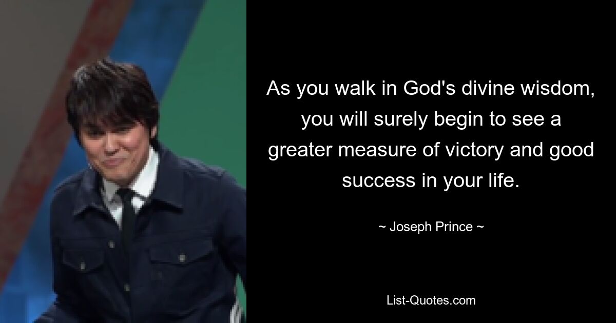 As you walk in God's divine wisdom, you will surely begin to see a greater measure of victory and good success in your life. — © Joseph Prince