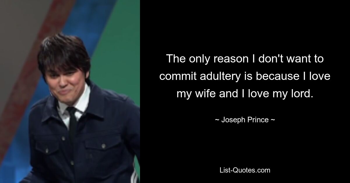 The only reason I don't want to commit adultery is because I love my wife and I love my lord. — © Joseph Prince