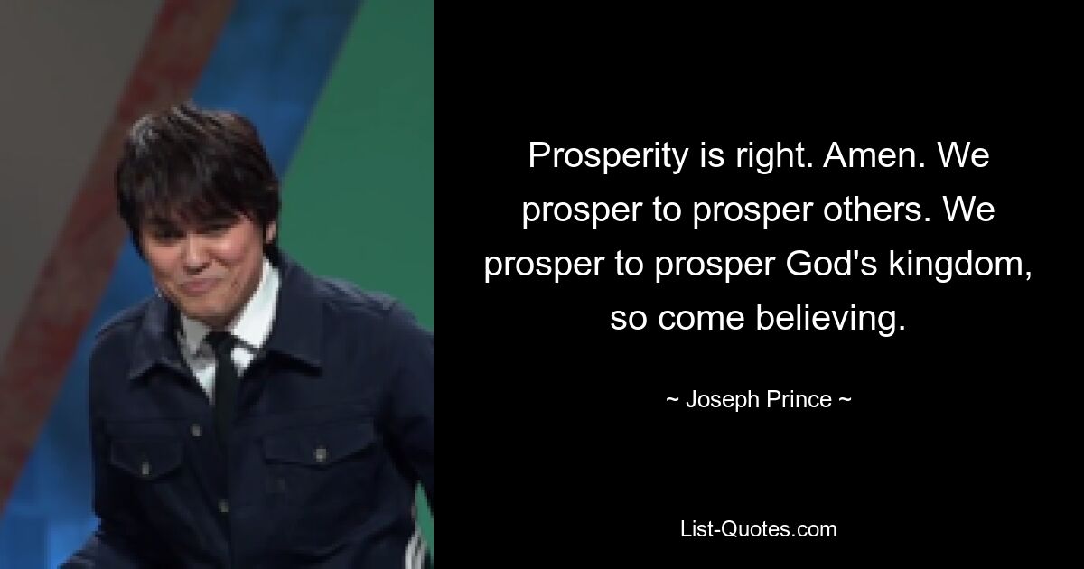 Prosperity is right. Amen. We prosper to prosper others. We prosper to prosper God's kingdom, so come believing. — © Joseph Prince