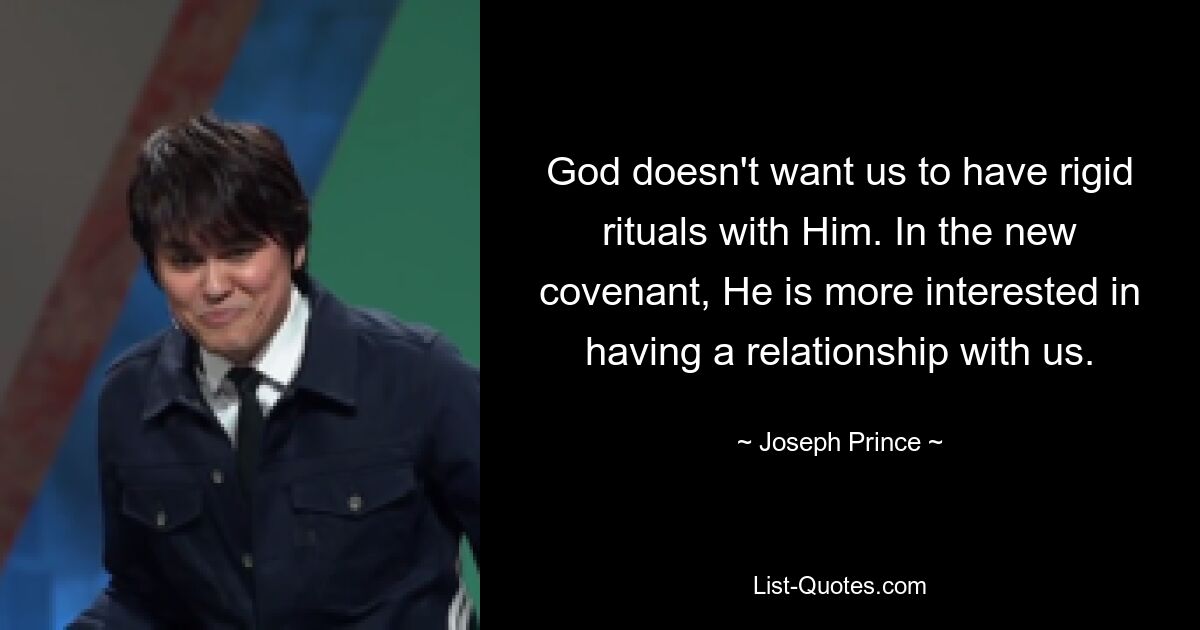 God doesn't want us to have rigid rituals with Him. In the new covenant, He is more interested in having a relationship with us. — © Joseph Prince