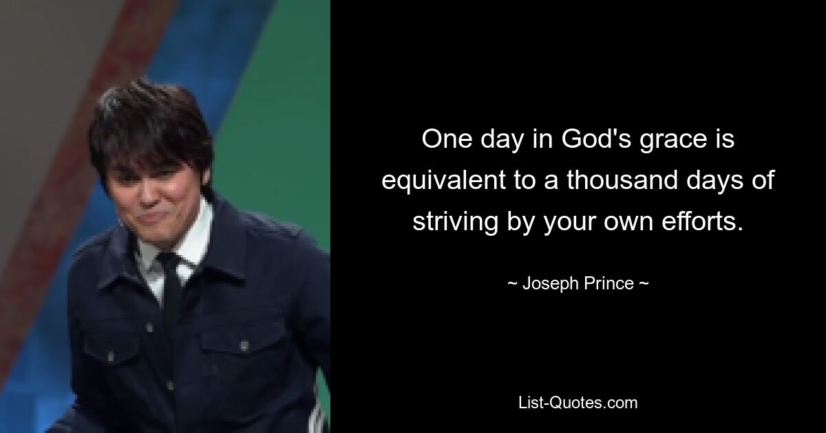 One day in God's grace is equivalent to a thousand days of striving by your own efforts. — © Joseph Prince