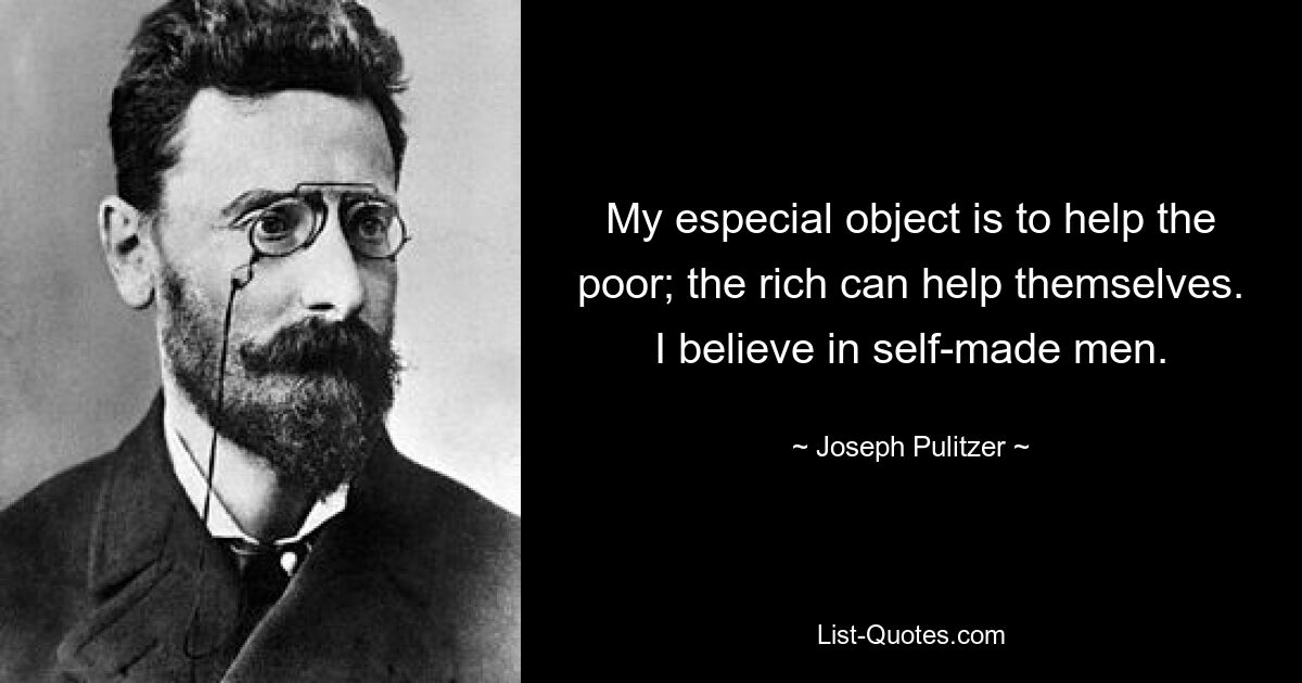 My especial object is to help the poor; the rich can help themselves. I believe in self-made men. — © Joseph Pulitzer