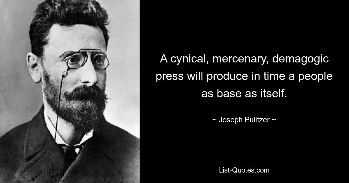 A cynical, mercenary, demagogic press will produce in time a people as base as itself. — © Joseph Pulitzer