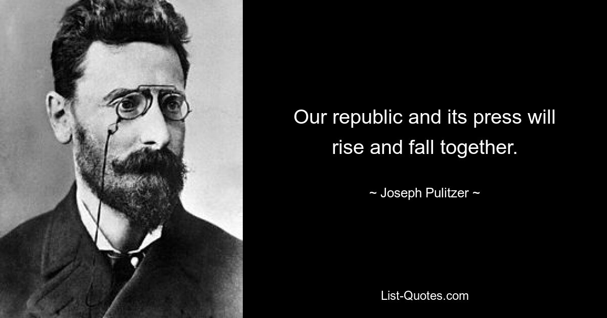 Unsere Republik und ihre Presse werden gemeinsam aufsteigen und fallen. — © Joseph Pulitzer 