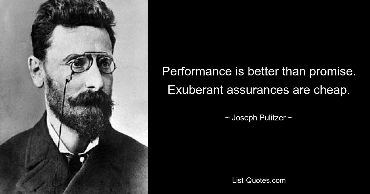 Performance is better than promise. Exuberant assurances are cheap. — © Joseph Pulitzer