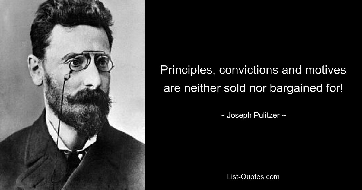 Principles, convictions and motives are neither sold nor bargained for! — © Joseph Pulitzer