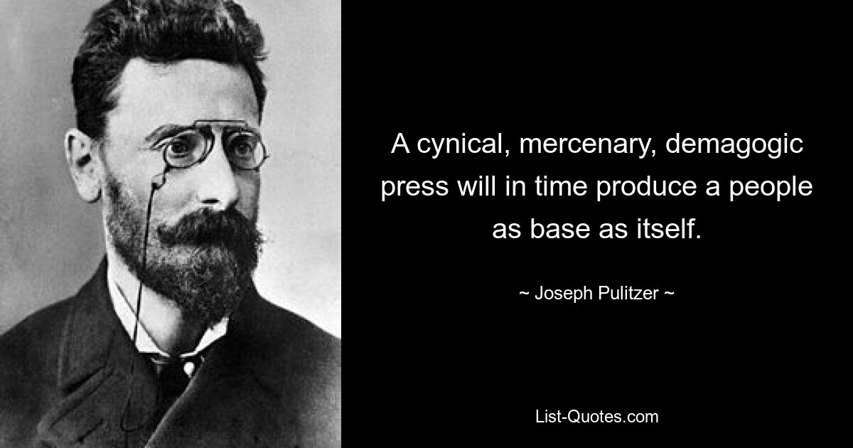 A cynical, mercenary, demagogic press will in time produce a people as base as itself. — © Joseph Pulitzer