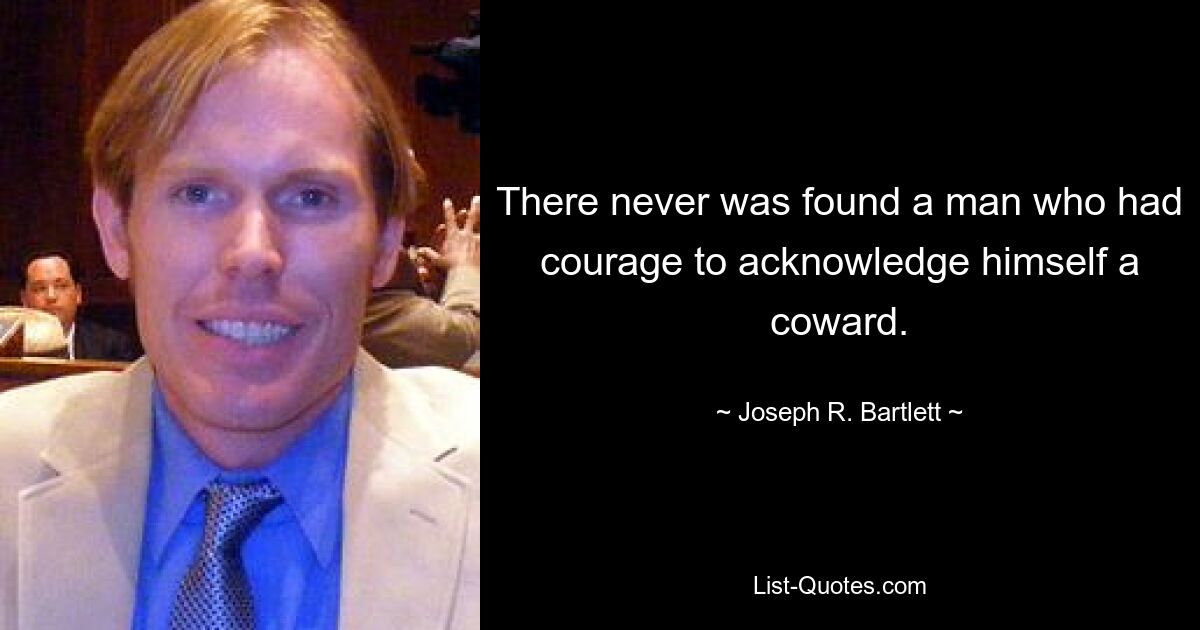 There never was found a man who had courage to acknowledge himself a coward. — © Joseph R. Bartlett