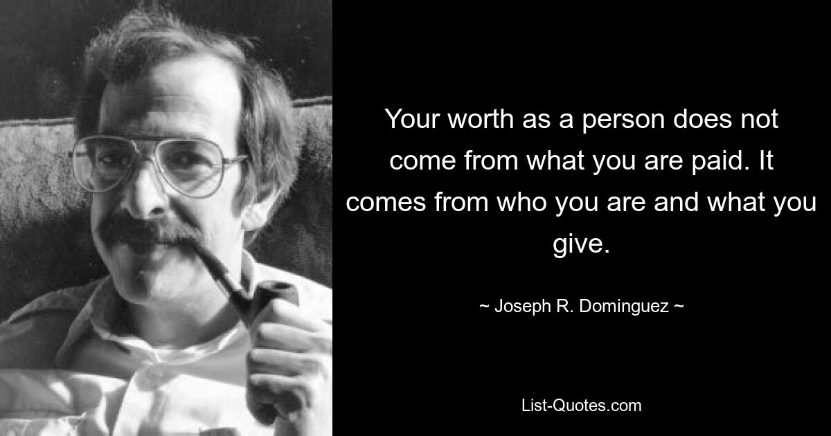 Your worth as a person does not come from what you are paid. It comes from who you are and what you give. — © Joseph R. Dominguez